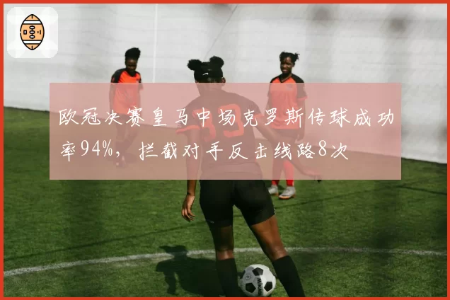 欧冠决赛皇马中场克罗斯传球成功率94%,拦截对手反击线路8次