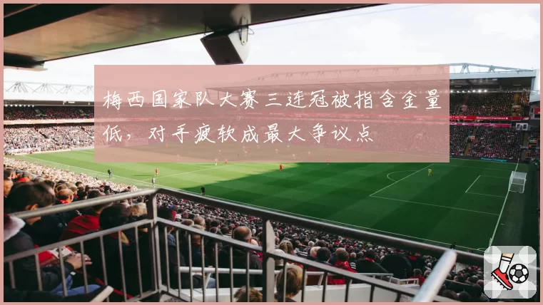 梅西国家队大赛三连冠被指含金量低，对手疲软成最大争议点