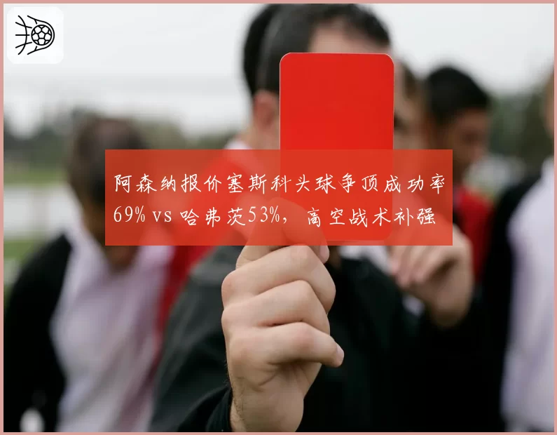 阿森纳报价塞斯科头球争顶成功率69% vs 哈弗茨53%，高空战术补强计划曝光