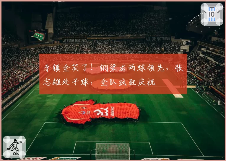 李镇全笑了！铜梁龙两球领先，张志雄处子球，全队疯狂庆祝