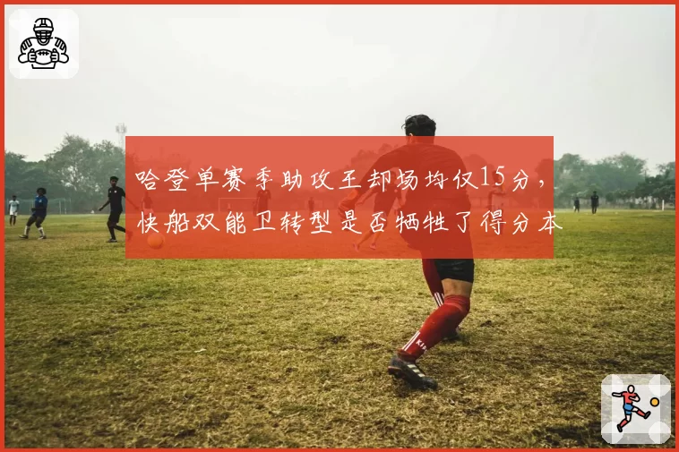 哈登单赛季助攻王却场均仅15分,快船双能卫转型是否牺牲了得分本能?