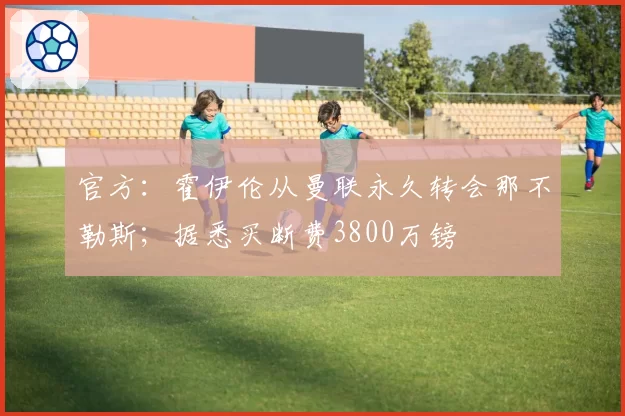 官方：霍伊伦从曼联永久转会那不勒斯；据悉买断费3800万镑