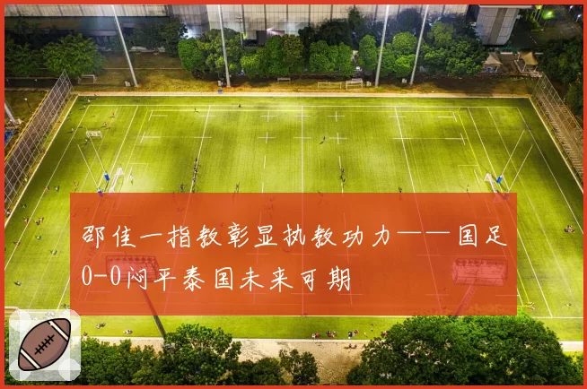 邵佳一指教彰显执教功力——国足0-0闷平泰国未来可期