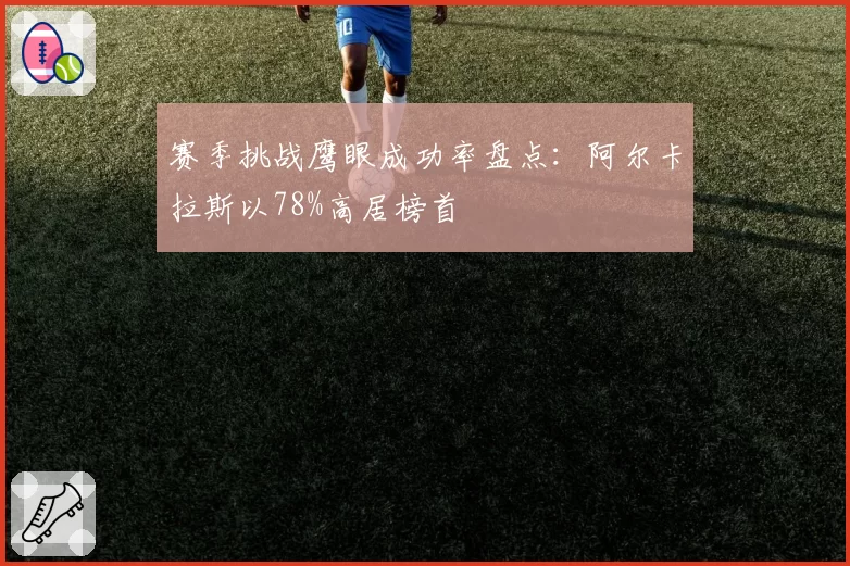 赛季挑战鹰眼成功率盘点：阿尔卡拉斯以78%高居榜首