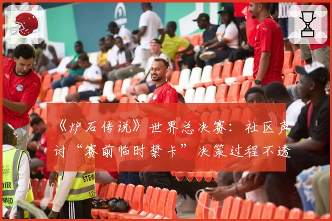 《炉石传说》世界总决赛：社区声讨“赛前临时禁卡”决策过程不透明