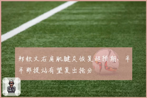 郑钦文右肩肌腱炎恢复超预期,辛辛那提站有望复出抢分