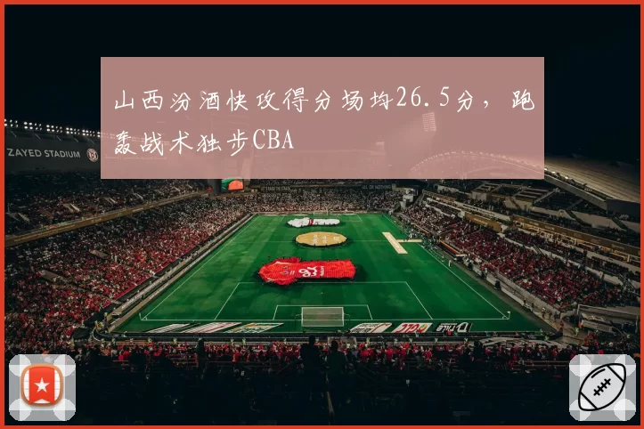 山西汾酒快攻得分场均26.5分，跑轰战术独步CBA