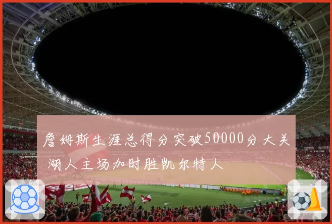 詹姆斯生涯总得分突破50000分大关 湖人主场加时胜凯尔特人