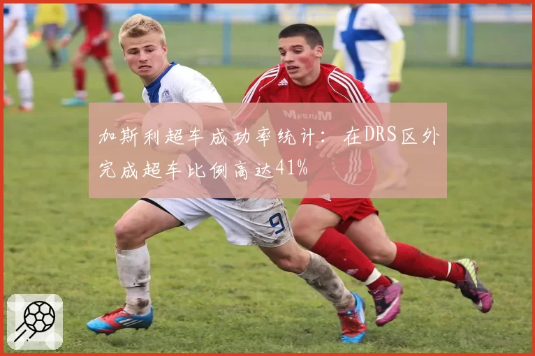 加斯利超车成功率统计:在DRS区外完成超车比例高达41%