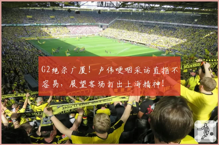 G2绝杀广厦！卢伟哽咽采访直指不容易，展望客场打出上海精神！