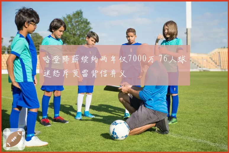 哈登降薪续约两年仅7000万 76人球迷怒斥莫雷背信弃义