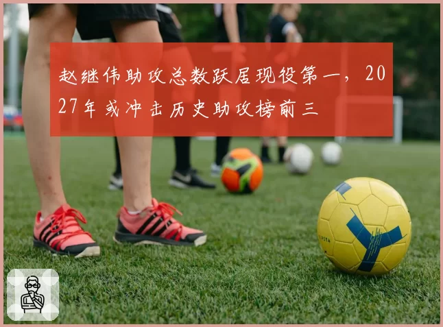 赵继伟助攻总数跃居现役第一，2027年或冲击历史助攻榜前三