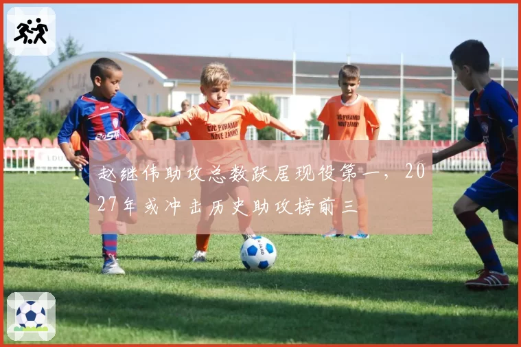 赵继伟助攻总数跃居现役第一，2027年或冲击历史助攻榜前三