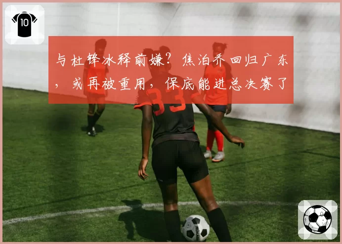 与杜锋冰释前嫌？焦泊乔回归广东，或再被重用，保底能进总决赛了