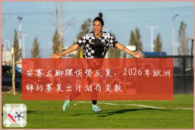 安赛龙脚踝伤势反复，2026年欧洲锦标赛复出计划存变数