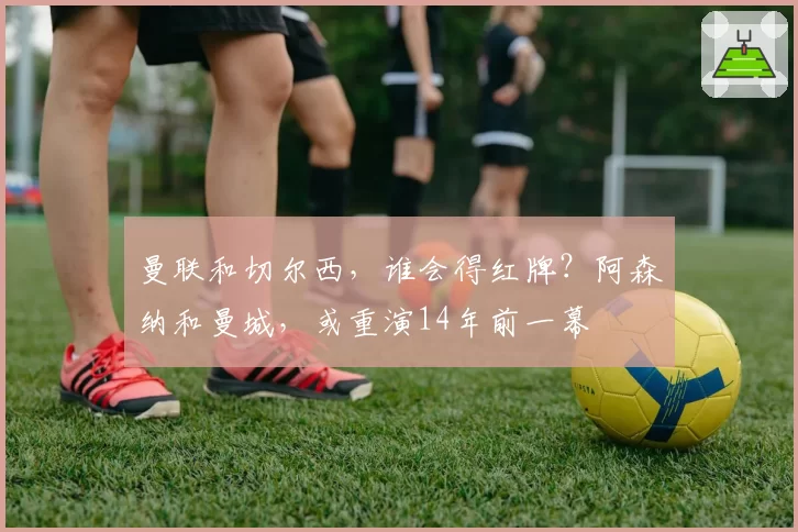 曼联和切尔西，谁会得红牌？阿森纳和曼城，或重演14年前一幕