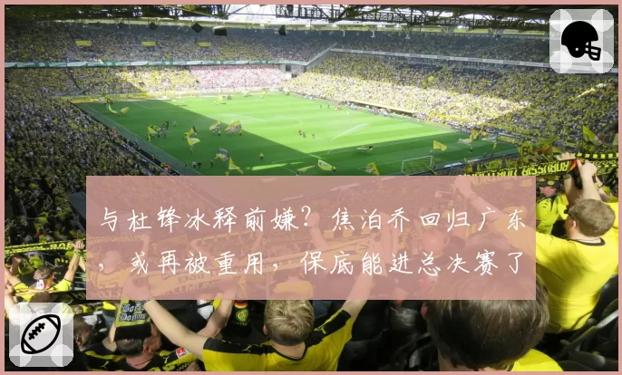 与杜锋冰释前嫌？焦泊乔回归广东，或再被重用，保底能进总决赛了
