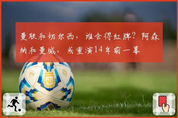 曼联和切尔西，谁会得红牌？阿森纳和曼城，或重演14年前一幕
