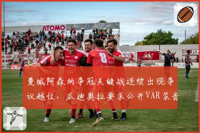 曼城阿森纳争冠关键战连续出现争议越位，瓜迪奥拉要求公开VAR录音