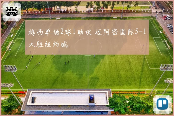 梅西单场2球1助攻 迈阿密国际5-1大胜纽约城