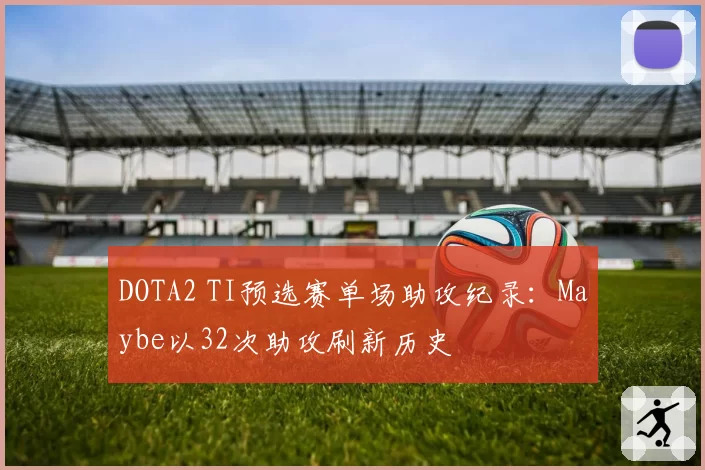 DOTA2 TI预选赛单场助攻纪录:Maybe以32次助攻刷新历史