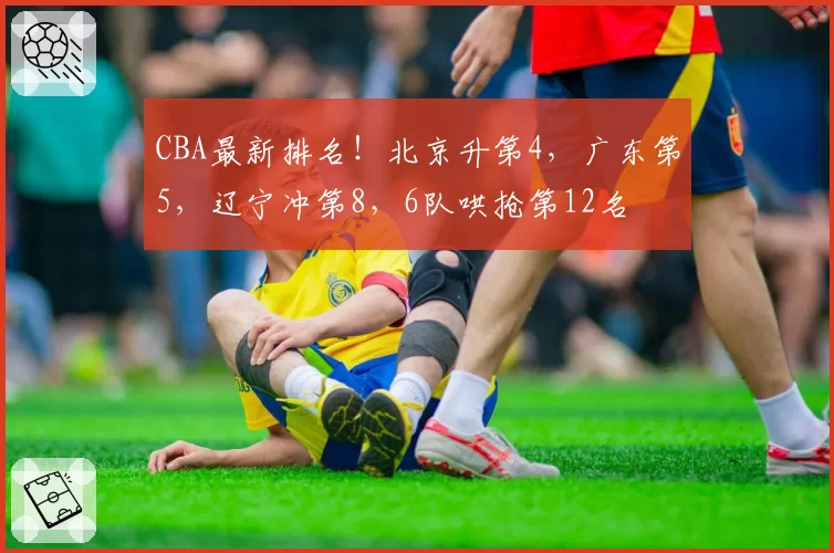 CBA最新排名！北京升第4，广东第5，辽宁冲第8，6队哄抢第12名