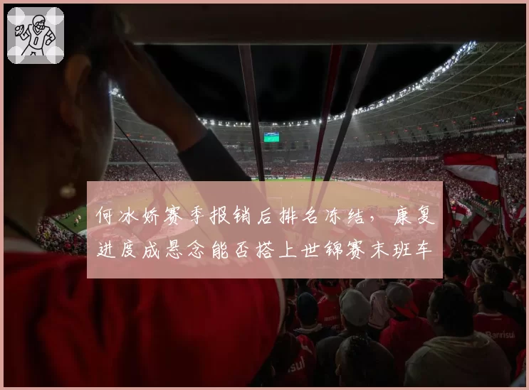 何冰娇赛季报销后排名冻结，康复进度成悬念能否搭上世锦赛末班车？