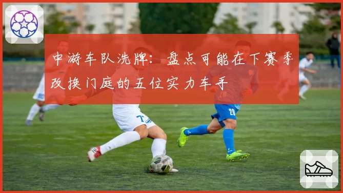 中游车队洗牌：盘点可能在下赛季改换门庭的五位实力车手