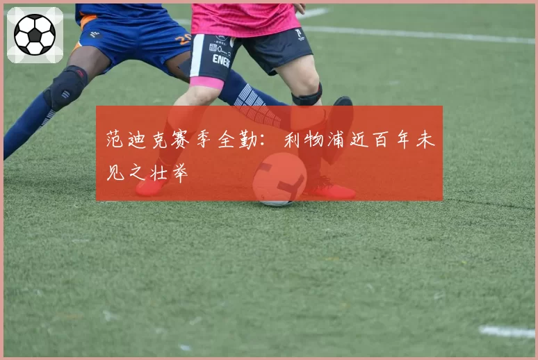 范迪克赛季全勤：利物浦近百年未见之壮举