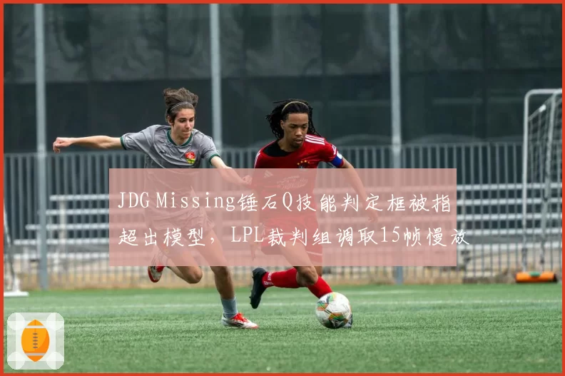 JDG Missing锤石Q技能判定框被指超出模型，LPL裁判组调取15帧慢放