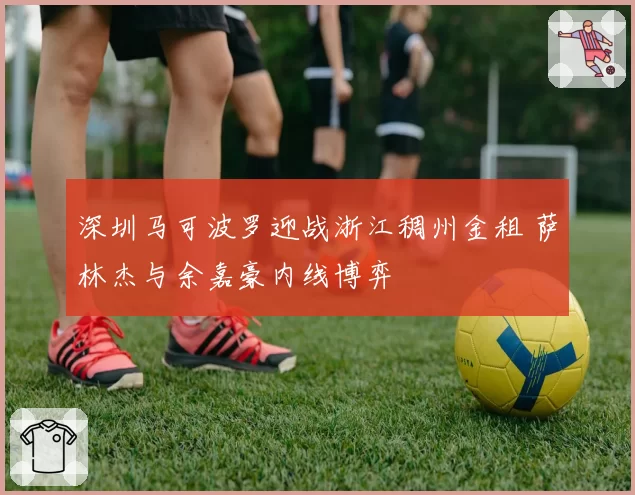 深圳马可波罗迎战浙江稠州金租 萨林杰与余嘉豪内线博弈