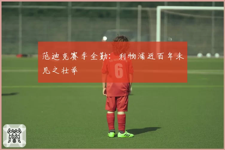 范迪克赛季全勤：利物浦近百年未见之壮举