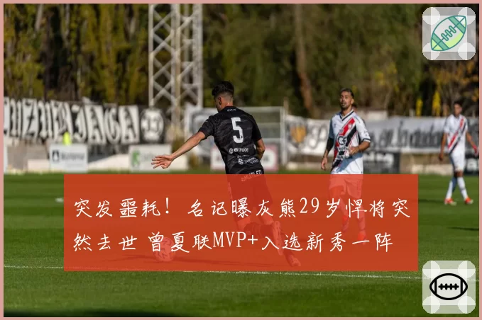 突发噩耗！名记曝灰熊29岁悍将突然去世 曾夏联MVP+入选新秀一阵