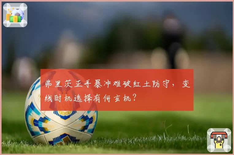 弗里茨正手暴冲难破红土防守，变线时机选择有何玄机？