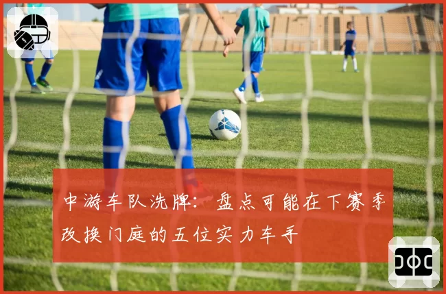 中游车队洗牌：盘点可能在下赛季改换门庭的五位实力车手