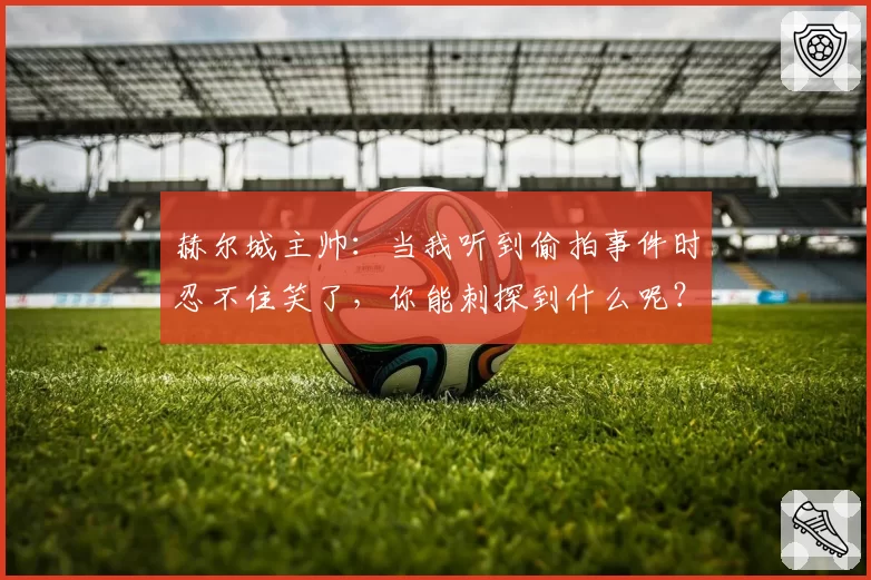 赫尔城主帅：当我听到偷拍事件时忍不住笑了，你能刺探到什么呢？