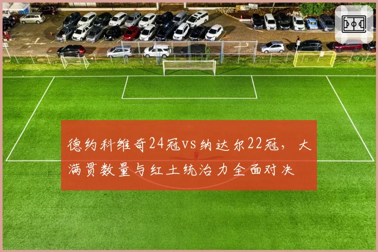 德约科维奇24冠vs纳达尔22冠,大满贯数量与红土统治力全面对决