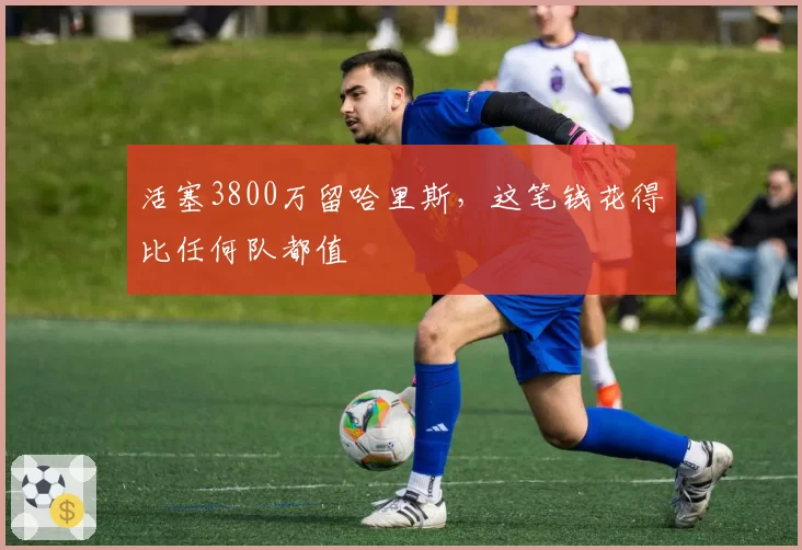 活塞3800万留哈里斯，这笔钱花得比任何队都值