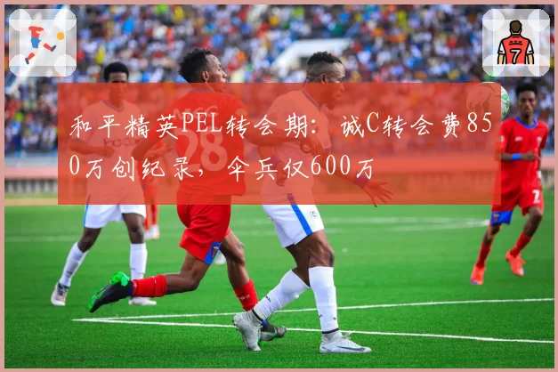 和平精英PEL转会期：诚C转会费850万创纪录，伞兵仅600万