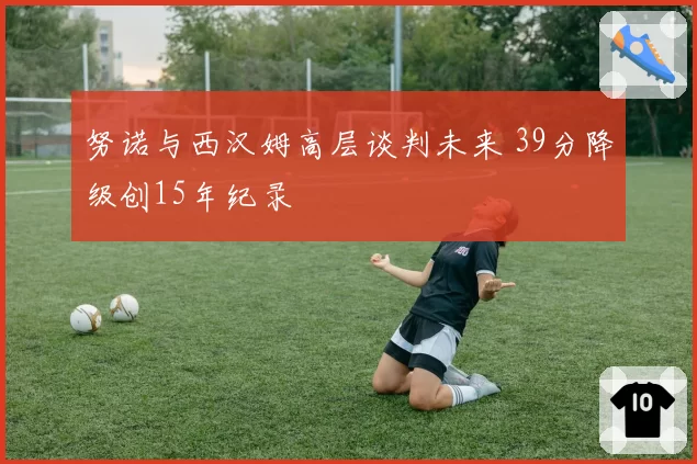 努诺与西汉姆高层谈判未来 39分降级创15年纪录