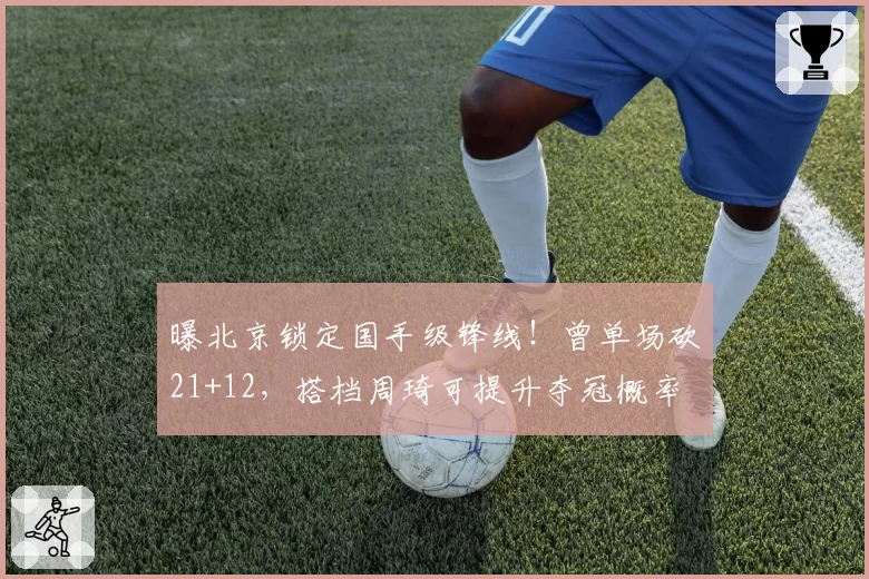 曝北京锁定国手级锋线！曾单场砍21+12，搭档周琦可提升夺冠概率