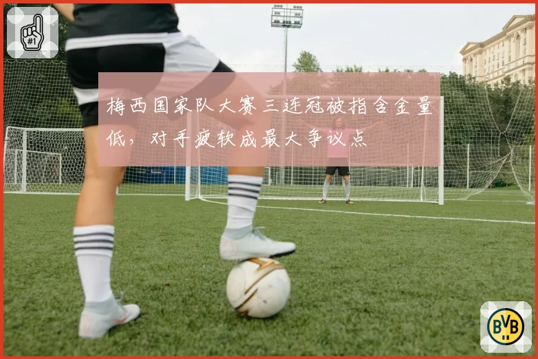 梅西国家队大赛三连冠被指含金量低，对手疲软成最大争议点