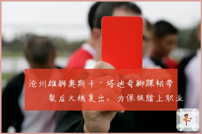 沧州雄狮奥斯卡·塔迪奇脚踝韧带断裂后火线复出，为保级赌上职业生涯值吗？