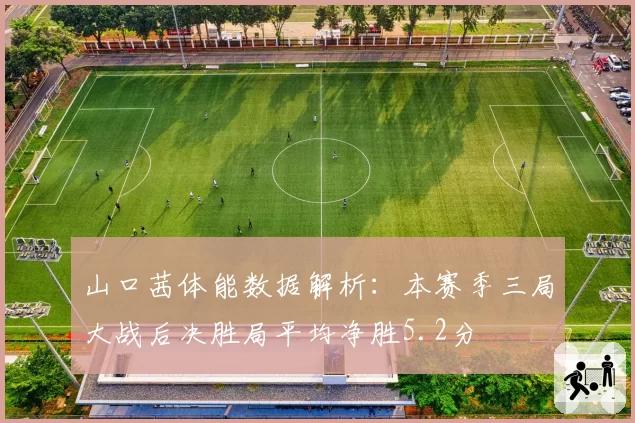 山口茜体能数据解析：本赛季三局大战后决胜局平均净胜5.2分