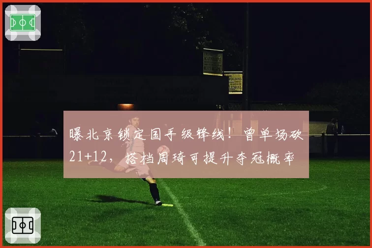 曝北京锁定国手级锋线！曾单场砍21+12，搭档周琦可提升夺冠概率