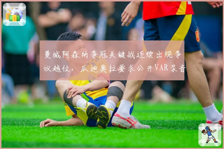 曼城阿森纳争冠关键战连续出现争议越位,瓜迪奥拉要求公开VAR录音