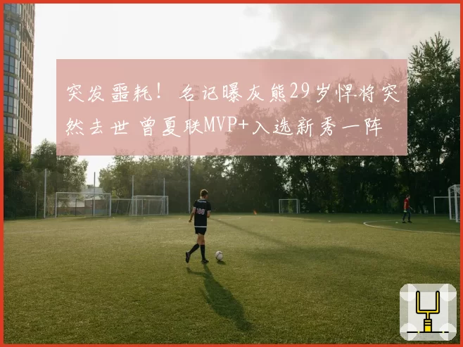 突发噩耗！名记曝灰熊29岁悍将突然去世 曾夏联MVP+入选新秀一阵