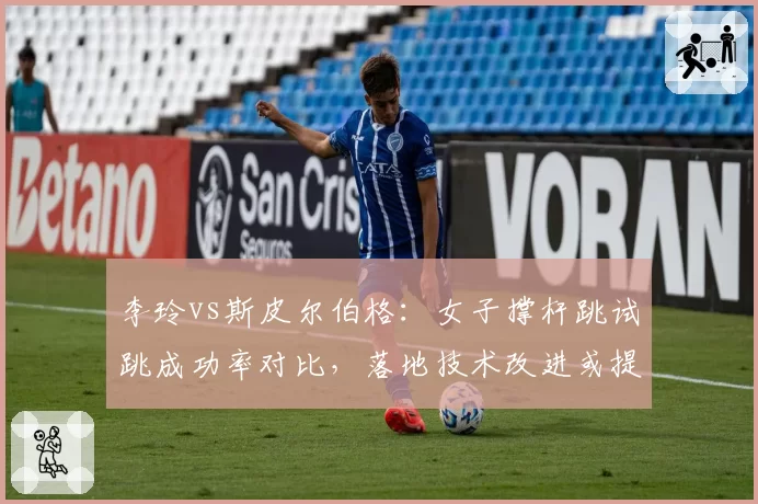 李玲vs斯皮尔伯格:女子撑杆跳试跳成功率对比,落地技术改进或提升成绩稳定性