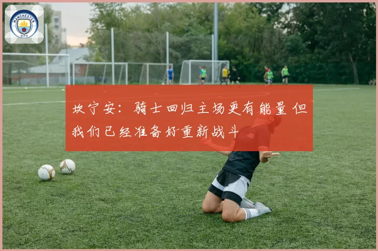 坎宁安：骑士回归主场更有能量 但我们已经准备好重新战斗