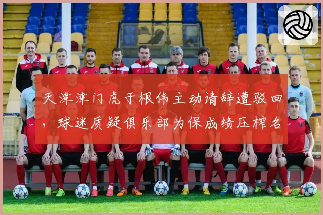 天津津门虎于根伟主动请辞遭驳回,球迷质疑俱乐部为保成绩压榨名宿